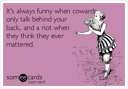 It's always funny when cowards
only talk behind your
back.. and a riot when
they think they ever
mattered.