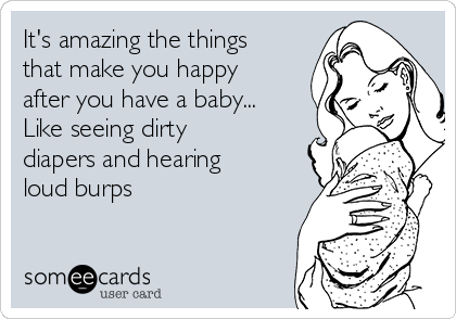 It's amazing the things
that make you happy
after you have a baby...
Like seeing dirty
diapers and hearing
loud burps