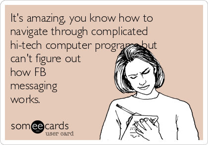 It's amazing, you know how to
navigate through complicated
hi-tech computer programs but
can't figure out
how FB
messaging
works.