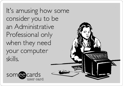 It's amusing how some 
consider you to be 
an Administrative 
Professional only
when they need
your computer
skills. 