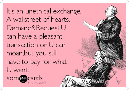 It's an unethical exchange.
A wallstreet of hearts.
Demand&Request.U
can have a pleasant
transaction or U can
moan,but you still
have to pay for what
U want.