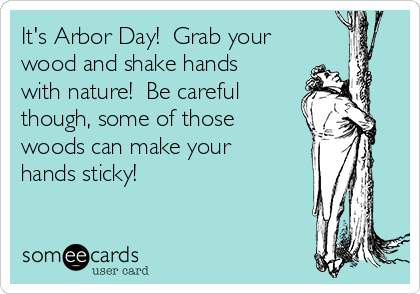 It's Arbor Day!  Grab your
wood and shake hands
with nature!  Be careful
though, some of those
woods can make your
hands sticky!