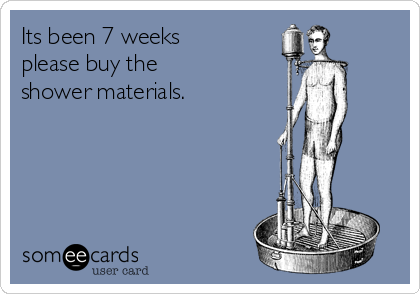 Its been 7 weeks 
please buy the 
shower materials.