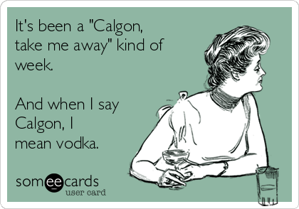 It's been a "Calgon,
take me away" kind of
week.  

And when I say
Calgon, I
mean vodka.