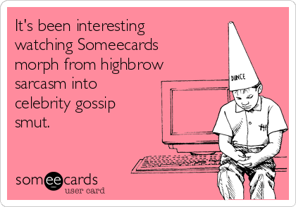 It's been interesting
watching Someecards
morph from highbrow
sarcasm into
celebrity gossip
smut.