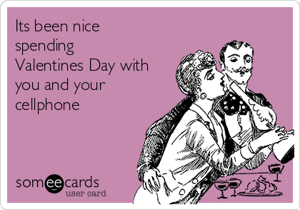 Its been nice
spending
Valentines Day with
you and your
cellphone