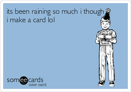 its been raining so much i though
i make a card lol