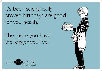 It's been scientifically
proven birthdays are good
for you health.

The more you have,
the longer you live