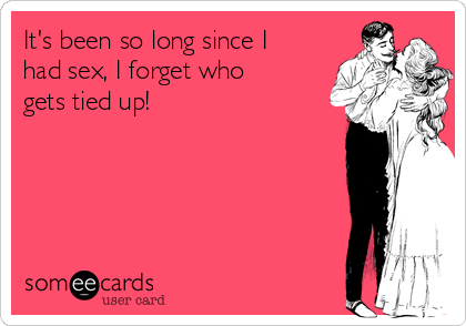 It S Been So Long Since I Had Sex I Forget Who Gets Tied Up Flirting Ecard