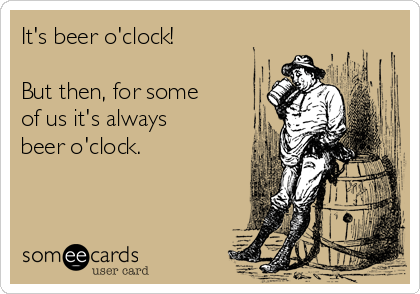 It's beer o'clock!

But then, for some
of us it's always
beer o'clock.