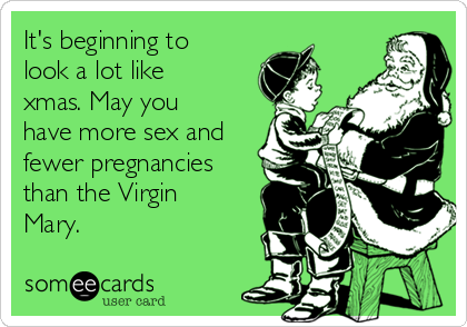 It's beginning to
look a lot like
xmas. May you
have more sex and
fewer pregnancies
than the Virgin
Mary.