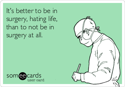 It's better to be in
surgery, hating life,
than to not be in
surgery at all.