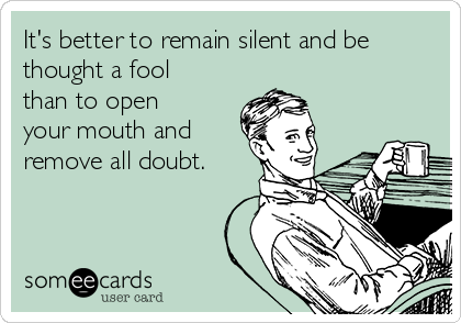 It's better to remain silent and be
thought a fool
than to open
your mouth and
remove all doubt.