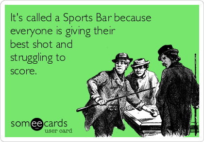 It's called a Sports Bar because
everyone is giving their
best shot and
struggling to
score.