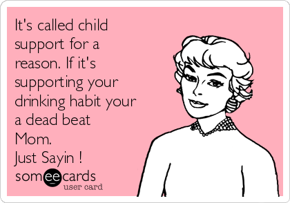 It's called child
support for a
reason. If it's
supporting your
drinking habit your
a dead beat
Mom.
Just Sayin !