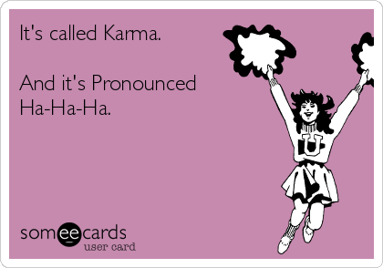 It's called Karma.

And it's Pronounced
Ha-Ha-Ha.