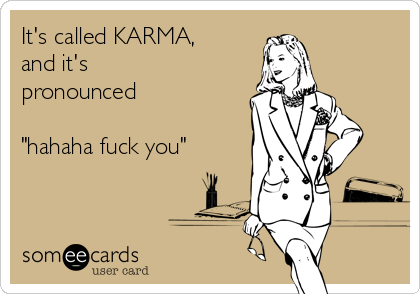 It's called KARMA,
and it's
pronounced

"hahaha fuck you"