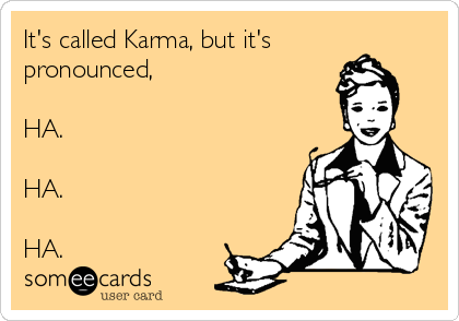It's called Karma, but it's
pronounced,

HA.

HA.

HA.