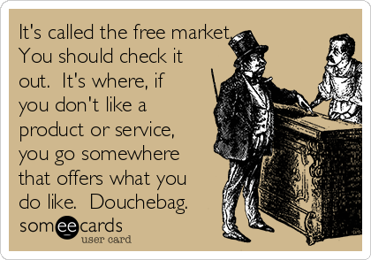 It's called the free market.
You should check it
out.  It's where, if
you don't like a
product or service,
you go somewhere
that offers what you
do like.  Douchebag.