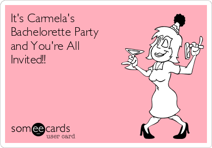 It's Carmela's
Bachelorette Party
and You're All
Invited!!