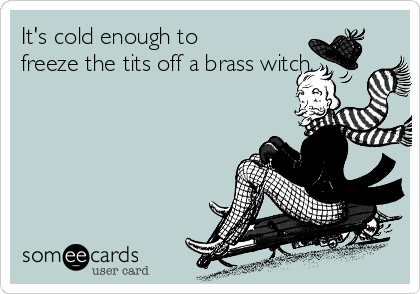It's cold enough to
freeze the tits off a brass witch.