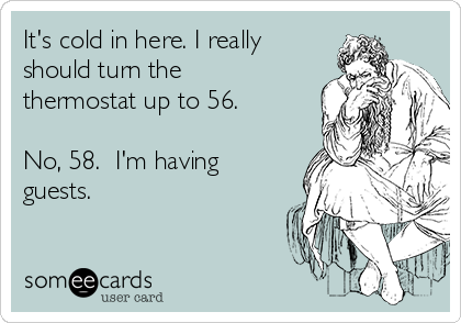 It's cold in here. I really
should turn the
thermostat up to 56.

No, 58.  I'm having
guests.