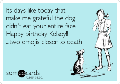Its days like today that
make me grateful the dog
didn't eat your entire face
Happy birthday Kelsey!!
...two emojis closer to death
