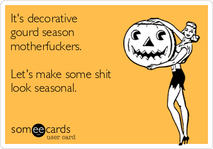 It\'s decorative gourd season motherfuckers. Let\'s make some shit ...