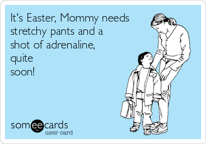 It's Easter, Mommy needs
stretchy pants and a
shot of adrenaline,
quite
soon!