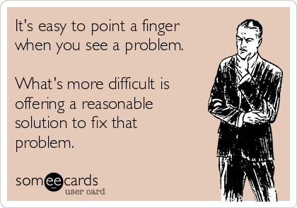 It's easy to point a finger
when you see a problem.

What's more difficult is
offering a reasonable
solution to fix that
problem.
