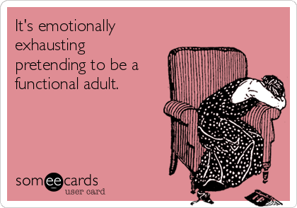 It's emotionally
exhausting
pretending to be a
functional adult.