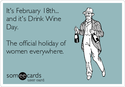 It's February 18th...
and it's Drink Wine 
Day. 

The official holiday of
women everywhere.
