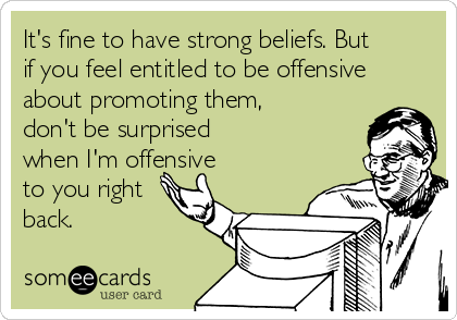 It's fine to have strong beliefs. But
if you feel entitled to be offensive
about promoting them,
don't be surprised
when I'm offensive 
to you right
back.