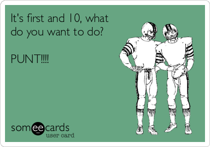 It's first and 10, what
do you want to do?

PUNT!!!!