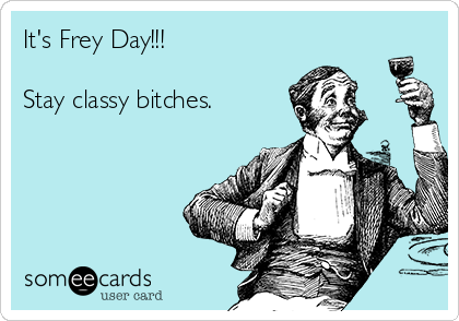 It's Frey Day!!!

Stay classy bitches.