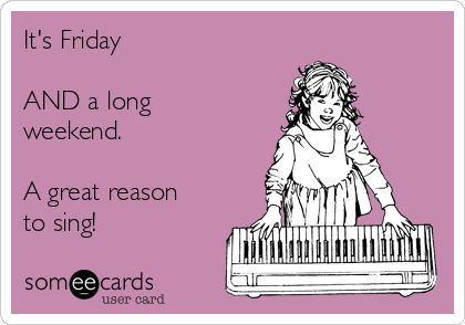 It's Friday 

AND a long
weekend. 

A great reason
to sing! 
