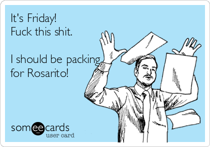 It's Friday! 
Fuck this shit.

I should be packing
for Rosarito! 