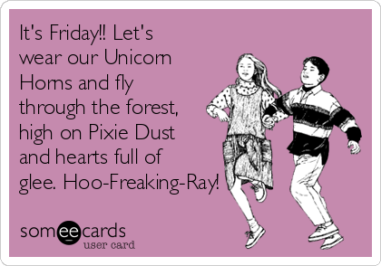 It's Friday!! Let's
wear our Unicorn
Horns and fly
through the forest,
high on Pixie Dust
and hearts full of
glee. Hoo-Freaking-Ray!