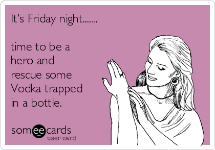 It's Friday night.......

time to be a
hero and
rescue some
Vodka trapped
in a bottle.