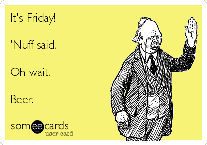 It's Friday!

'Nuff said.

Oh wait. 

Beer.