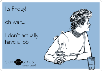 Its Friday!

oh wait...

I don't actually
have a job
