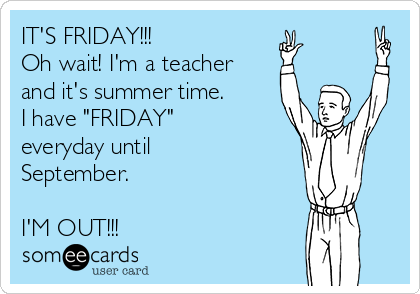 IT'S FRIDAY!!!
Oh wait! I'm a teacher 
and it's summer time. 
I have "FRIDAY"
everyday until
September.

I'M OUT!!! 
