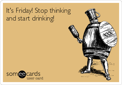 It's Friday! Stop thinking
and start drinking!