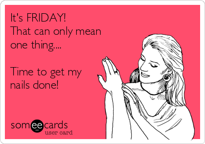 It's FRIDAY!
That can only mean
one thing....

Time to get my
nails done!