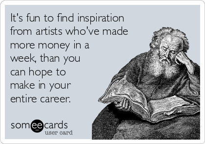 It's fun to find inspiration
from artists who've made
more money in a
week, than you
can hope to
make in your
entire career.