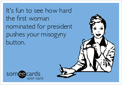 It's fun to see how hard
the first woman
nominated for president 
pushes your misogyny
button.