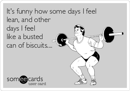 It's funny how some days I feel
lean, and other
days I feel
like a busted
can of biscuits....