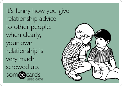 It's funny how you give
relationship advice
to other people,
when clearly,
your own
relationship is
very much
screwed up.