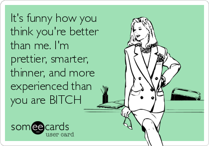 It S Funny How You Think You Re Better Than Me I M Prettier Smarter Thinner And More Experienced Than You Are Bitch Workplace Ecard