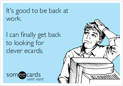 It's good to be back at
work.

I can finally get back
to looking for
clever ecards. 